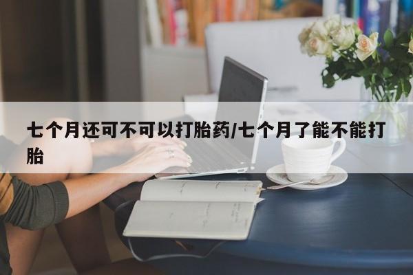 米非米索购买链接联系微信七个月还可不可以打胎药/七个月了能不能打胎