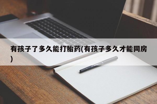 米非米索购买链接联系微信有孩子了多久能打胎药(有孩子多久才能同房)