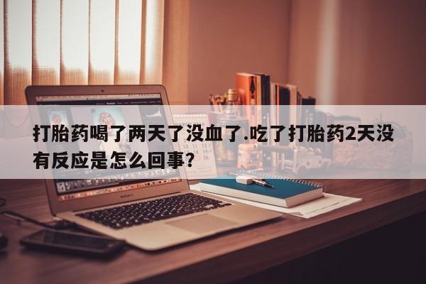 米非米索购买链接联系微信打胎药喝了两天了没血了.吃了打胎药2天没有反应是怎么回事？