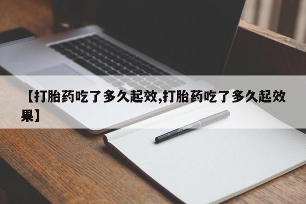 米非米索购买链接联系微信【打胎药吃了多久起效,打胎药吃了多久起效果】