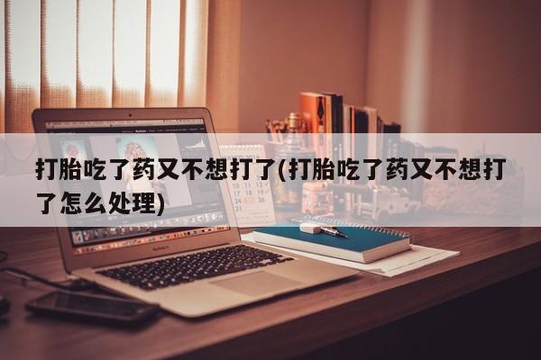 米非米索购买链接联系微信打胎吃了药又不想打了(打胎吃了药又不想打了怎么处理)