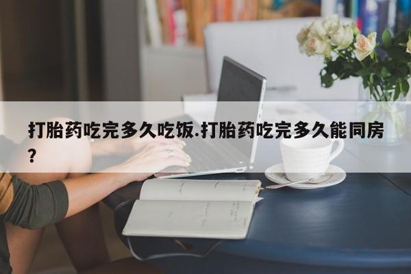 米非米索购买链接联系微信打胎药吃完多久吃饭.打胎药吃完多久能同房？