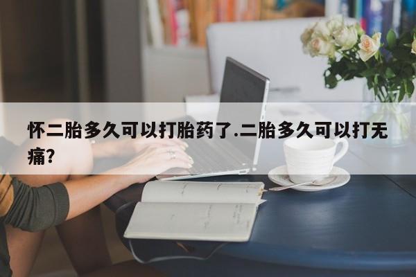 米非米索购买链接联系微信怀二胎多久可以打胎药了.二胎多久可以打无痛？