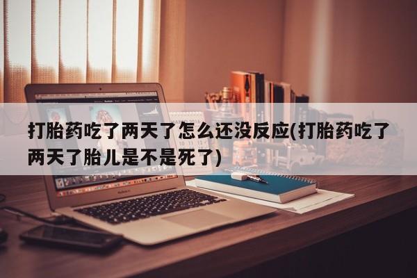 米非米索购买链接联系微信打胎药吃了两天了怎么还没反应(打胎药吃了两天了胎儿是不是死了)