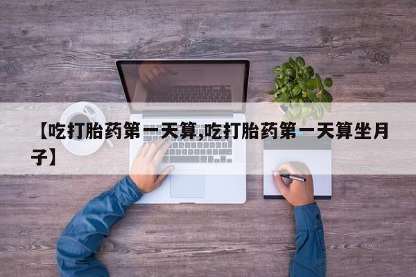 米非米索购买链接联系微信【吃打胎药第一天算,吃打胎药第一天算坐月子】