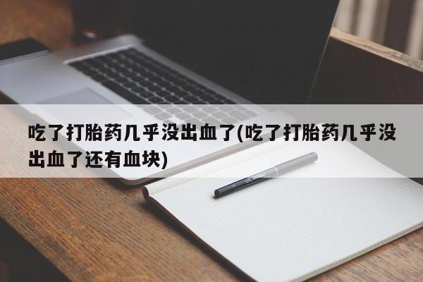 米非米索购买链接联系微信吃了打胎药几乎没出血了(吃了打胎药几乎没出血了还有血块)