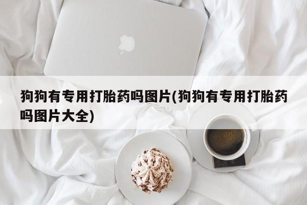 米非米索购买链接联系微信狗狗有专用打胎药吗图片(狗狗有专用打胎药吗图片大全)