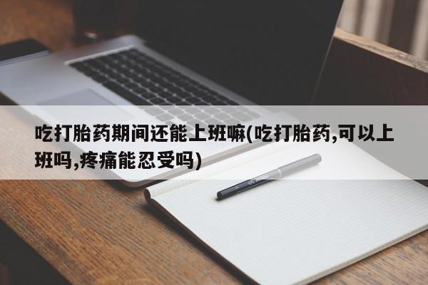 米非米索购买链接联系微信吃打胎药期间还能上班嘛(吃打胎药,可以上班吗,疼痛能忍受吗)