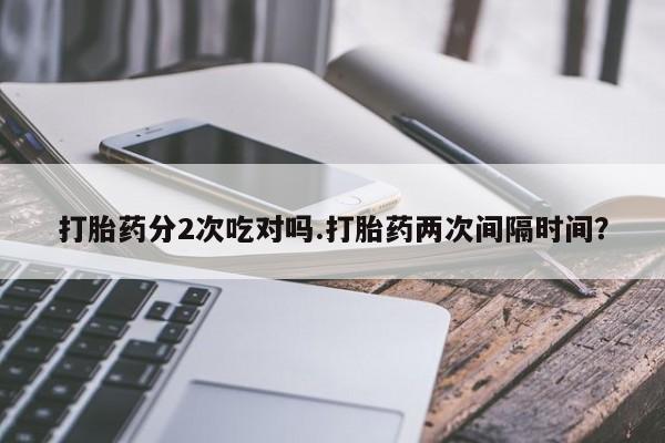 米非米索购买链接联系微信打胎药分2次吃对吗.打胎药两次间隔时间？