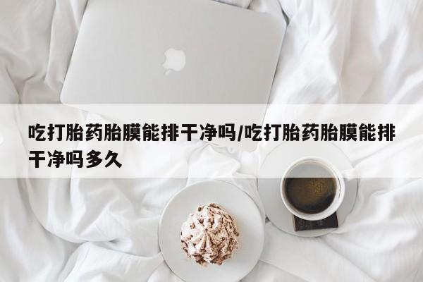 米非米索购买链接联系微信吃打胎药胎膜能排干净吗/吃打胎药胎膜能排干净吗多久