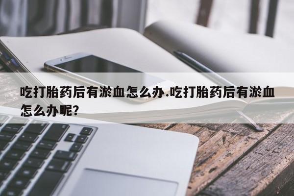 米非米索购买链接联系微信吃打胎药后有淤血怎么办.吃打胎药后有淤血怎么办呢？