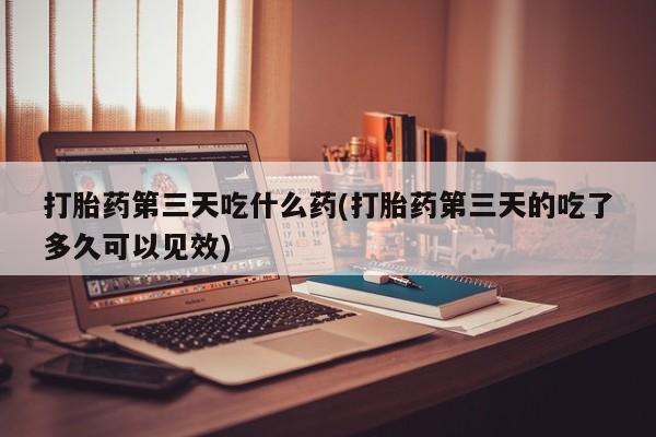 米非米索购买链接联系微信打胎药第三天吃什么药(打胎药第三天的吃了多久可以见效)