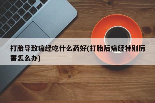 米非米索购买链接联系微信打胎导致痛经吃什么药好(打胎后痛经特别厉害怎么办)
