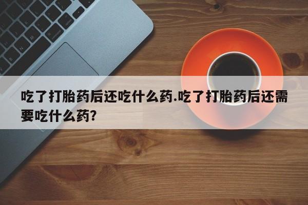 米非米索购买链接联系微信吃了打胎药后还吃什么药.吃了打胎药后还需要吃什么药？