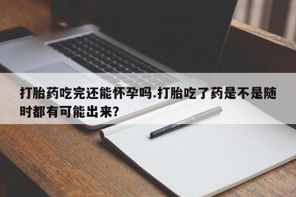 米非米索购买链接联系微信打胎药吃完还能怀孕吗.打胎吃了药是不是随时都有可能出来？