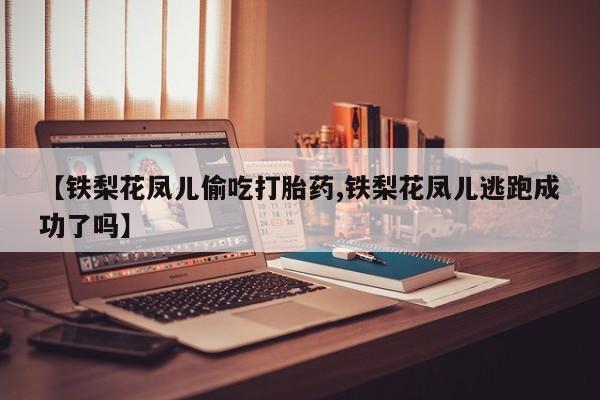 米非米索购买链接联系微信【铁梨花凤儿偷吃打胎药,铁梨花凤儿逃跑成功了吗】