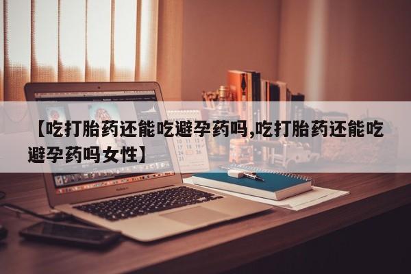 米非米索购买链接联系微信【吃打胎药还能吃避孕药吗,吃打胎药还能吃避孕药吗女性】