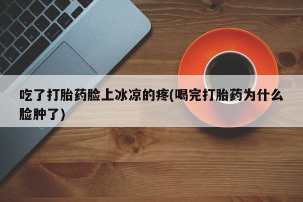 米非米索购买链接联系微信吃了打胎药脸上冰凉的疼(喝完打胎药为什么脸肿了)