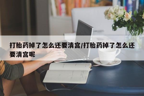 米非米索购买链接联系微信打胎药掉了怎么还要清宫/打胎药掉了怎么还要清宫呢