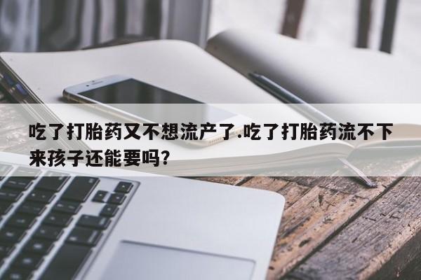 米非米索购买链接联系微信吃了打胎药又不想流产了.吃了打胎药流不下来孩子还能要吗？