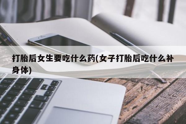 米非米索购买链接联系微信打胎后女生要吃什么药(女子打胎后吃什么补身体)