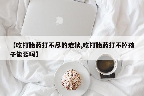 米非米索购买链接联系微信【吃打胎药打不尽的症状,吃打胎药打不掉孩子能要吗】