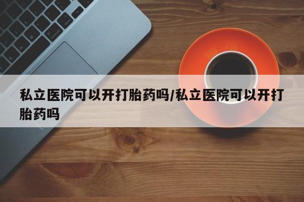 米非米索购买链接联系微信私立医院可以开打胎药吗/私立医院可以开打胎药吗