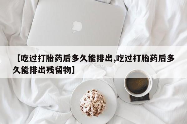 米非米索购买链接联系微信【吃过打胎药后多久能排出,吃过打胎药后多久能排出残留物】