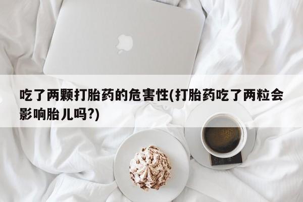 米非米索购买链接联系微信吃了两颗打胎药的危害性(打胎药吃了两粒会影响胎儿吗?)