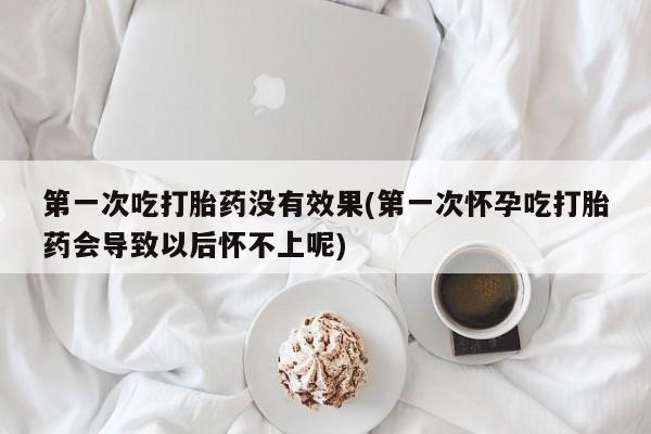 米非米索购买链接联系微信第一次吃打胎药没有效果(第一次怀孕吃打胎药会导致以后怀不上呢)