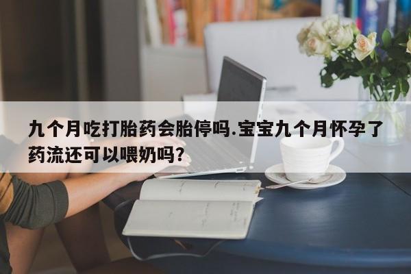 米非米索购买链接联系微信九个月吃打胎药会胎停吗.宝宝九个月怀孕了药流还可以喂奶吗？