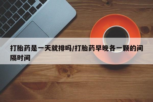 米非米索购买链接联系微信打胎药是一天就排吗/打胎药早晚各一颗的间隔时间