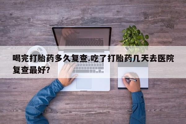米非米索购买链接联系微信喝完打胎药多久复查.吃了打胎药几天去医院复查最好？