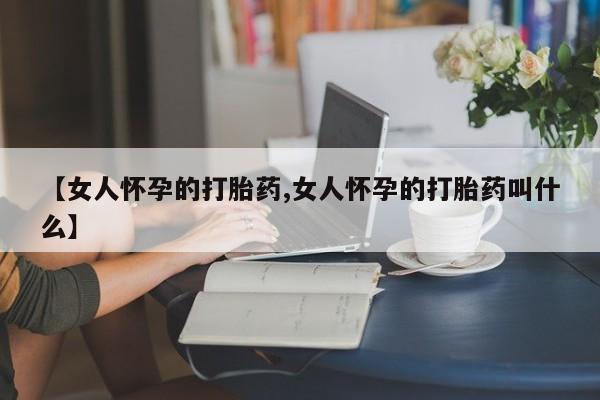 米非米索购买链接联系微信【女人怀孕的打胎药,女人怀孕的打胎药叫什么】
