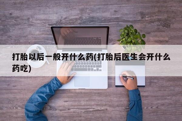 米非米索购买链接联系微信打胎以后一般开什么药(打胎后医生会开什么药吃)