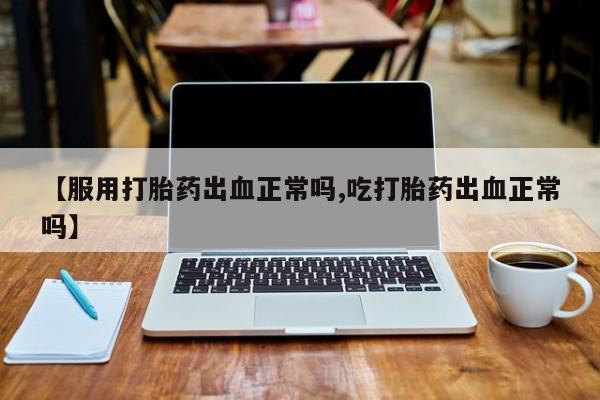 米非米索购买链接联系微信【服用打胎药出血正常吗,吃打胎药出血正常吗】