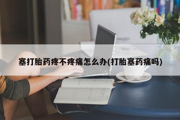 米非米索购买链接联系微信塞打胎药疼不疼痛怎么办(打胎塞药痛吗)