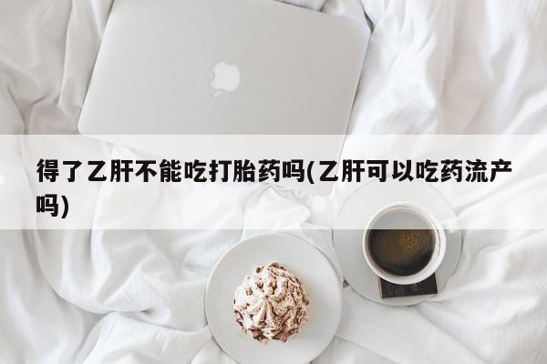 米非米索购买链接联系微信得了乙肝不能吃打胎药吗(乙肝可以吃药流产吗)