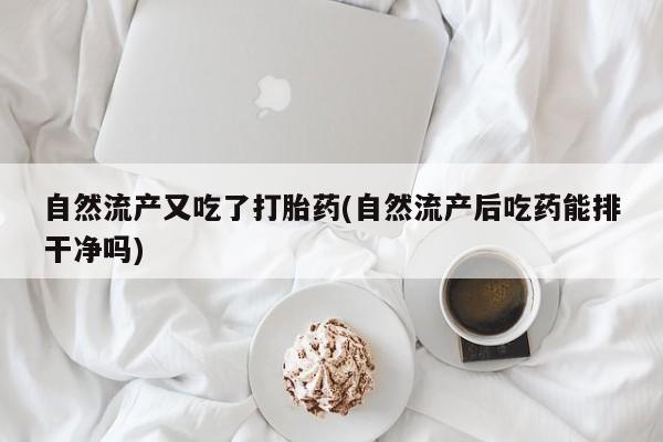 米非米索购买链接联系微信自然流产又吃了打胎药(自然流产后吃药能排干净吗)