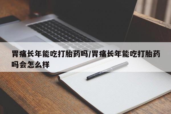 米非米索购买链接联系微信胃痛长年能吃打胎药吗/胃痛长年能吃打胎药吗会怎么样