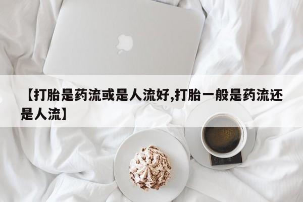 米非米索购买链接联系微信【打胎是药流或是人流好,打胎一般是药流还是人流】