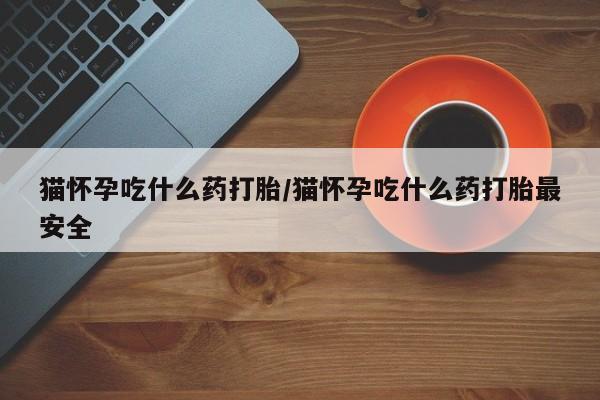 米非米索购买链接联系微信猫怀孕吃什么药打胎/猫怀孕吃什么药打胎最安全
