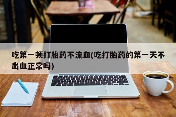 米非米索购买链接联系微信吃第一顿打胎药不流血(吃打胎药的第一天不出血正常吗)