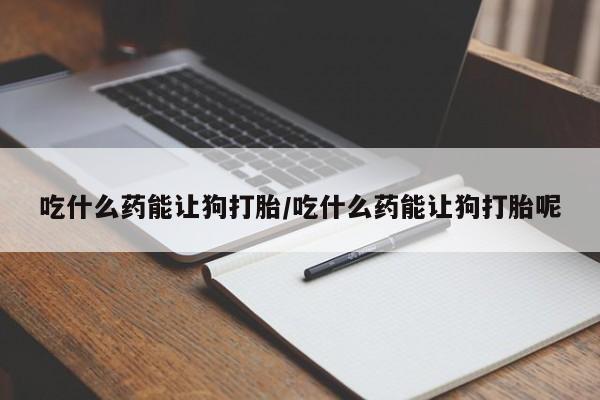米非米索购买链接联系微信吃什么药能让狗打胎/吃什么药能让狗打胎呢