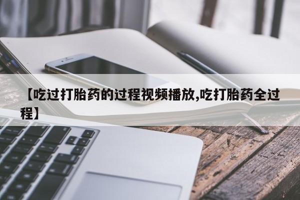 米非米索购买链接联系微信【吃过打胎药的过程视频播放,吃打胎药全过程】