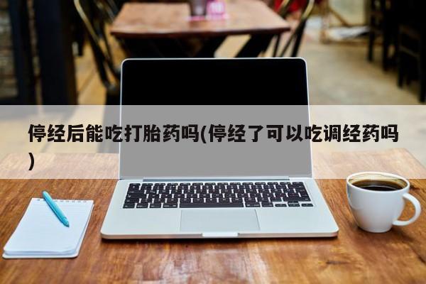 米非米索购买链接联系微信停经后能吃打胎药吗(停经了可以吃调经药吗)