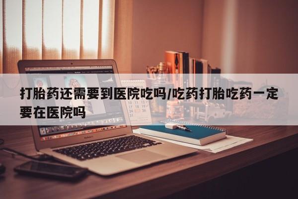米非米索购买链接联系微信打胎药还需要到医院吃吗/吃药打胎吃药一定要在医院吗