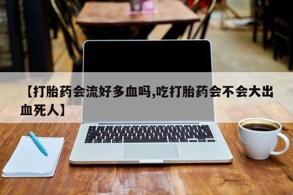 米非米索购买链接联系微信【打胎药会流好多血吗,吃打胎药会不会大出血死人】