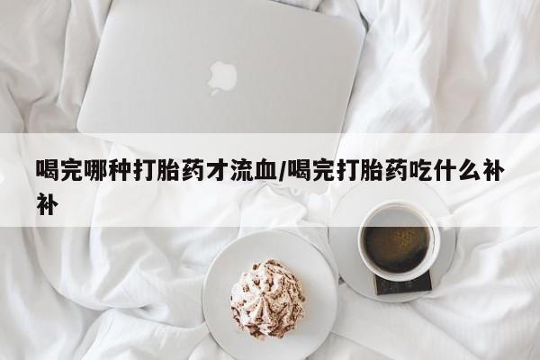 米非米索购买链接联系微信喝完哪种打胎药才流血/喝完打胎药吃什么补补