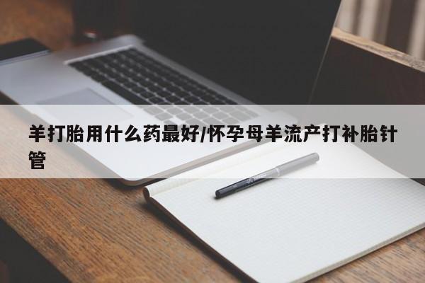 米非米索购买链接联系微信羊打胎用什么药最好/怀孕母羊流产打补胎针管